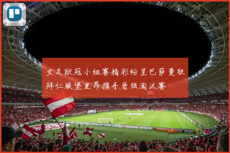女足欧冠小组赛精彩纷呈巴萨曼联拜仁狼堡里昂携手晋级淘汰赛