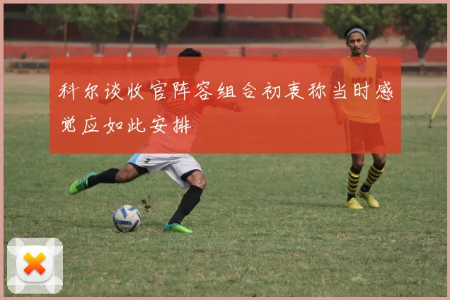 科尔谈收官阵容组合初衷称当时感觉应如此安排
