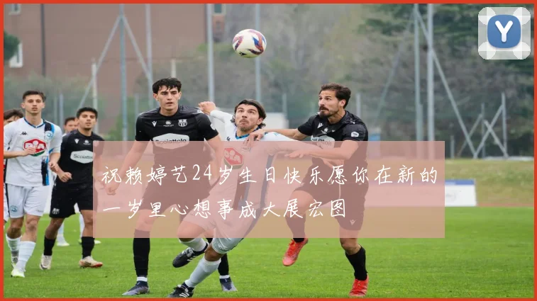 祝赖婷艺24岁生日快乐愿你在新的一岁里心想事成大展宏图