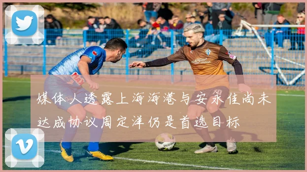 媒体人透露上海海港与安永佳尚未达成协议周定洋仍是首选目标