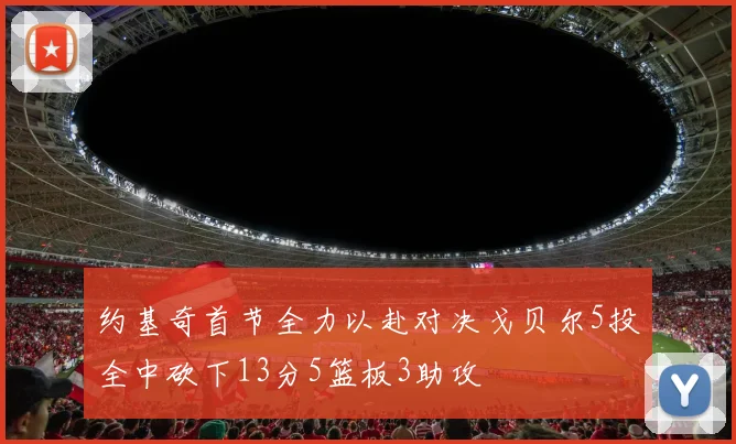 约基奇首节全力以赴对决戈贝尔5投全中砍下13分5篮板3助攻