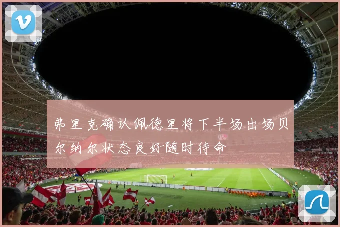 弗里克确认佩德里将下半场出场贝尔纳尔状态良好随时待命
