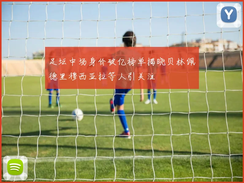 足坛中场身价破亿榜单揭晓贝林佩德里穆西亚拉等人引关注