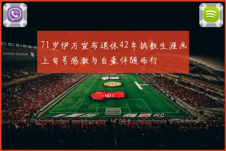 71岁伊万宣布退休42年执教生涯画上句号感激与自豪伴随而行