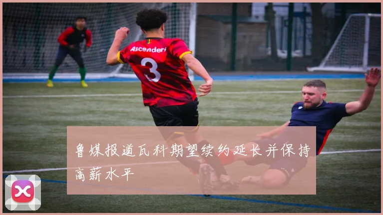 鲁媒报道瓦科期望续约延长并保持高薪水平