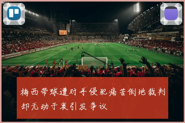 梅西带球遭对手侵犯痛苦倒地裁判却无动于衷引发争议