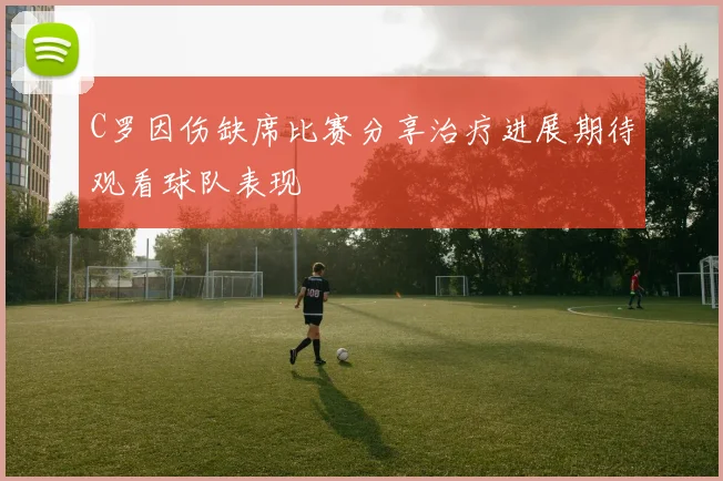 C罗因伤缺席比赛分享治疗进展期待观看球队表现