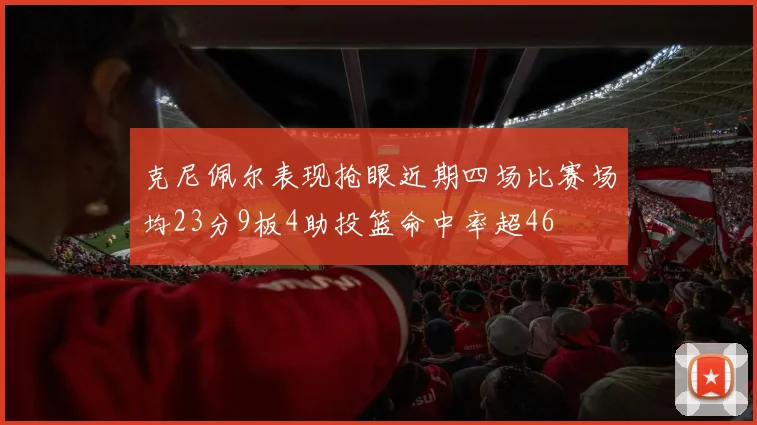 克尼佩尔表现抢眼近期四场比赛场均23分9板4助投篮命中率超46