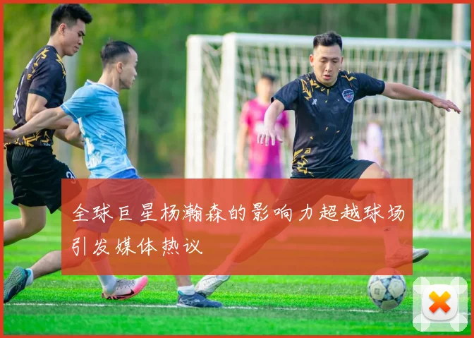 全球巨星杨瀚森的影响力超越球场引发媒体热议