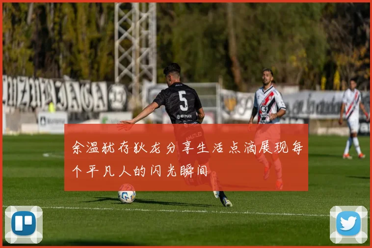 余温犹存狄龙分享生活点滴展现每个平凡人的闪光瞬间