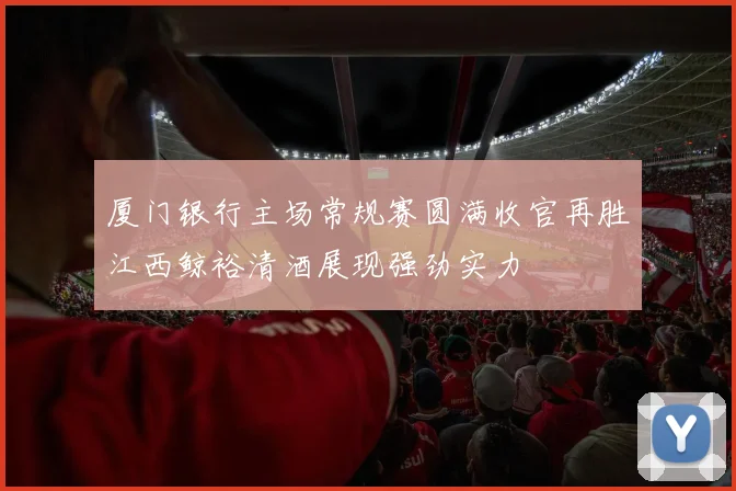 厦门银行主场常规赛圆满收官再胜江西鲸裕清酒展现强劲实力