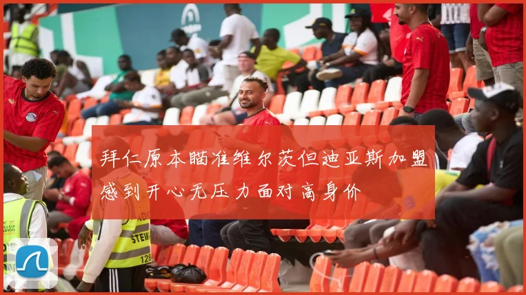 拜仁原本瞄准维尔茨但迪亚斯加盟感到开心无压力面对高身价