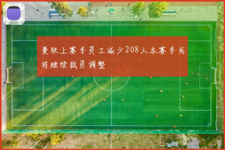 曼联上赛季员工减少208人本赛季或将继续裁员调整