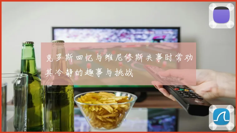 克罗斯回忆与维尼修斯共事时常劝其冷静的趣事与挑战