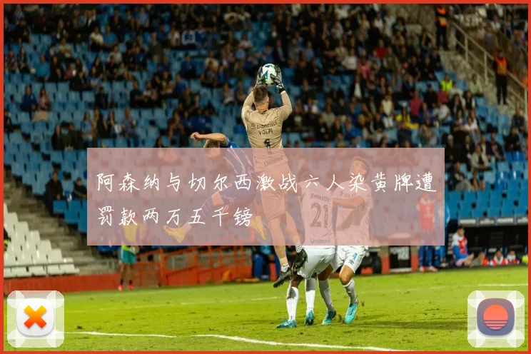 阿森纳与切尔西激战六人染黄牌遭罚款两万五千镑