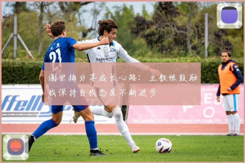 谢宗梅分享成长心路：主教练鼓励我保持自我态度不断进步