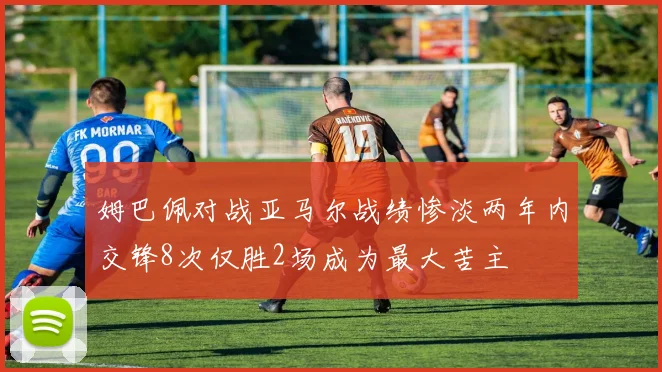 姆巴佩对战亚马尔战绩惨淡两年内交锋8次仅胜2场成为最大苦主