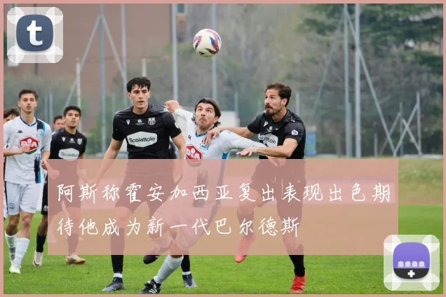 阿斯称霍安加西亚复出表现出色期待他成为新一代巴尔德斯