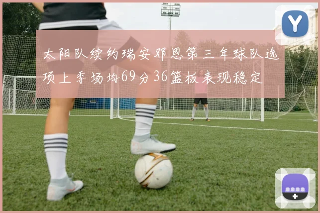 太阳队续约瑞安邓恩第三年球队选项上季场均69分36篮板表现稳定