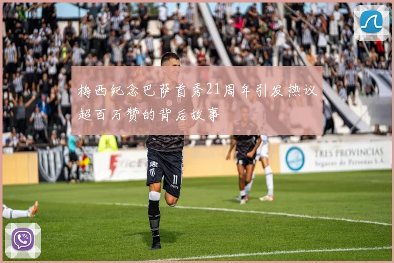 梅西纪念巴萨首秀21周年引发热议超百万赞的背后故事
