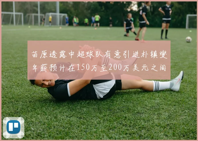 苗原透露中超球队有意引进朴镇燮年薪预计在150万至200万美元之间