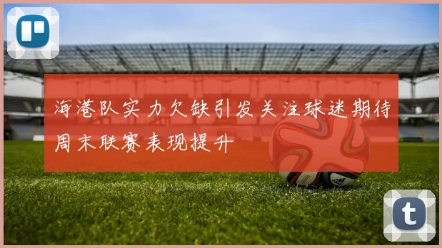 海港队实力欠缺引发关注球迷期待周末联赛表现提升