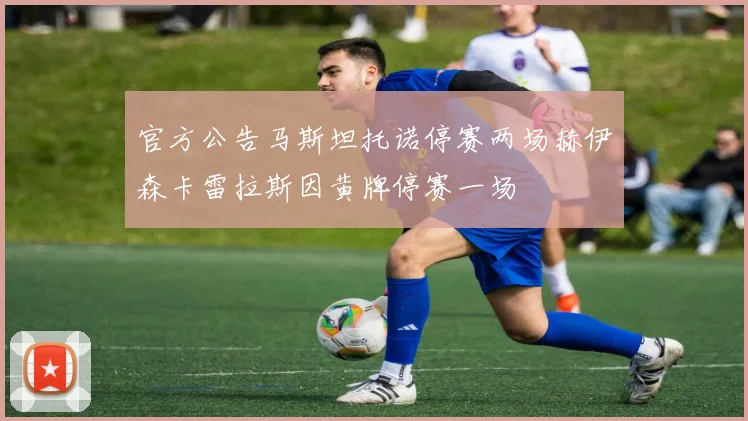 官方公告马斯坦托诺停赛两场赫伊森卡雷拉斯因黄牌停赛一场