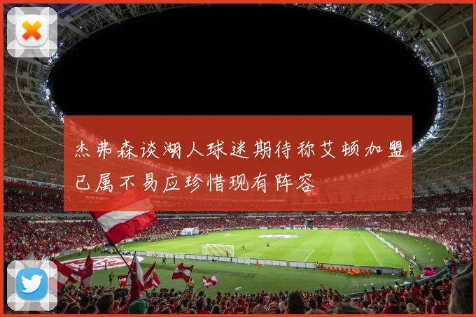 杰弗森谈湖人球迷期待称艾顿加盟已属不易应珍惜现有阵容