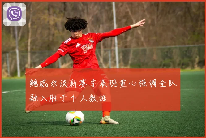 鲍威尔谈新赛季表现重心强调全队融入胜于个人数据