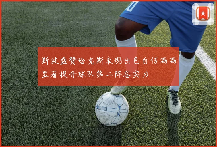 斯波盛赞哈克斯表现出色自信满满显著提升球队第二阵容实力