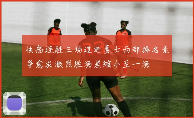 快船连胜三场追赶勇士西部排名竞争愈发激烈胜场差缩小至一场