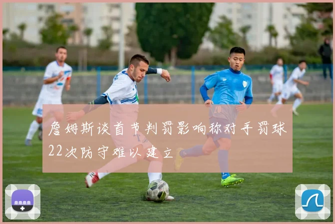 詹姆斯谈首节判罚影响称对手罚球22次防守难以建立