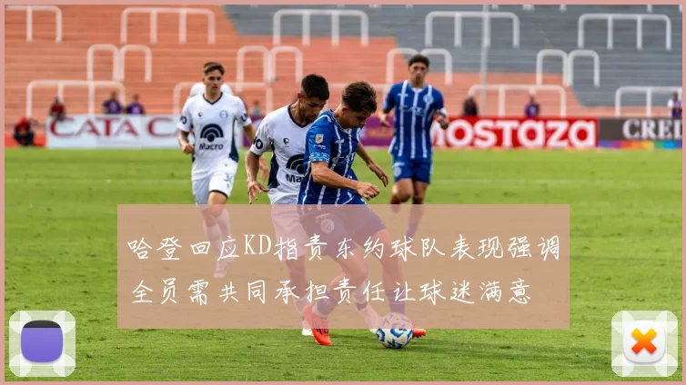 哈登回应KD指责东约球队表现强调全员需共同承担责任让球迷满意