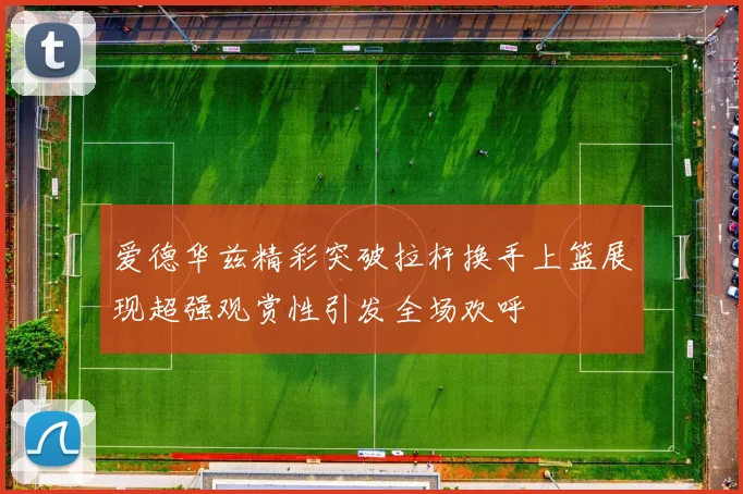 爱德华兹精彩突破拉杆换手上篮展现超强观赏性引发全场欢呼