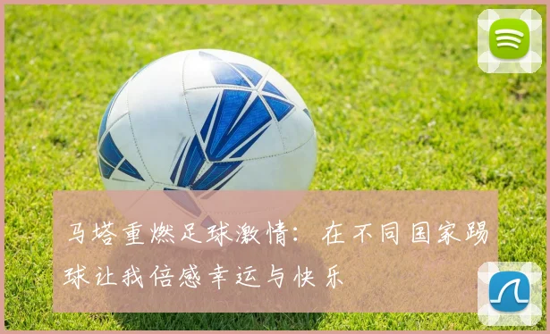 马塔重燃足球激情：在不同国家踢球让我倍感幸运与快乐