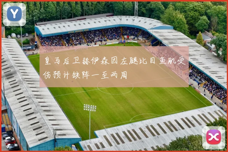 皇马后卫赫伊森因左腿比目鱼肌受伤预计缺阵一至两周