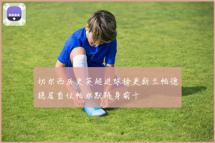 切尔西历史英超进球榜更新兰帕德稳居首位帕尔默跻身前十