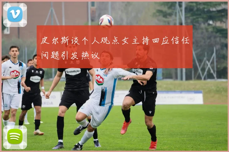 皮尔斯谈个人观点女主持回应信任问题引发热议