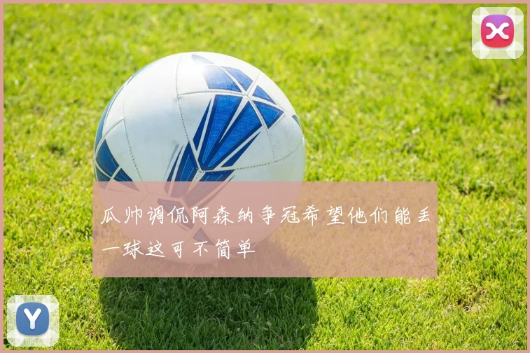 瓜帅调侃阿森纳争冠希望他们能丢一球这可不简单