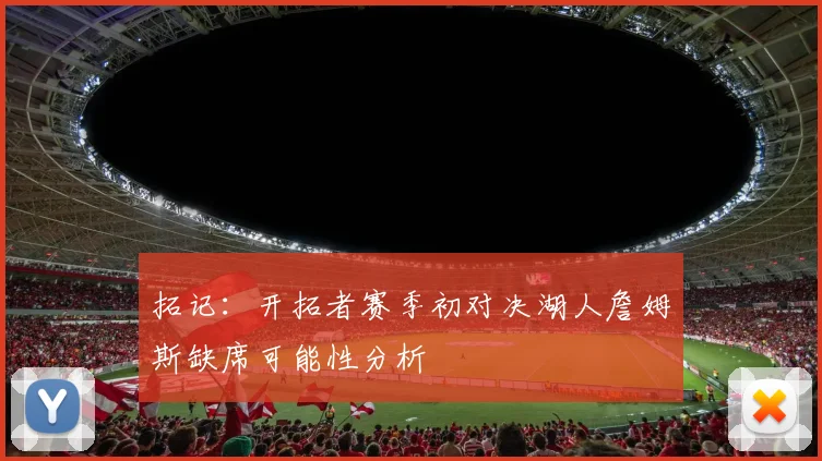 拓记：开拓者赛季初对决湖人詹姆斯缺席可能性分析