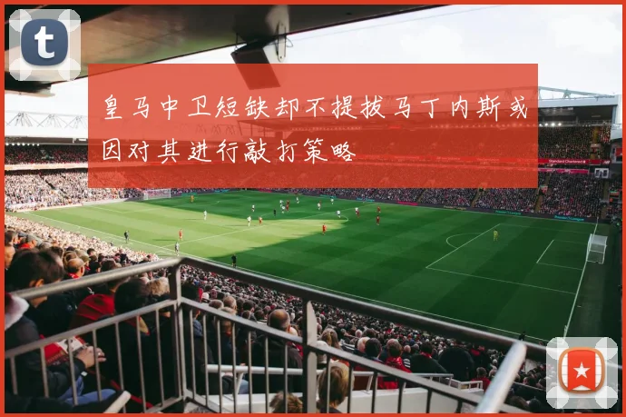 皇马中卫短缺却不提拔马丁内斯或因对其进行敲打策略