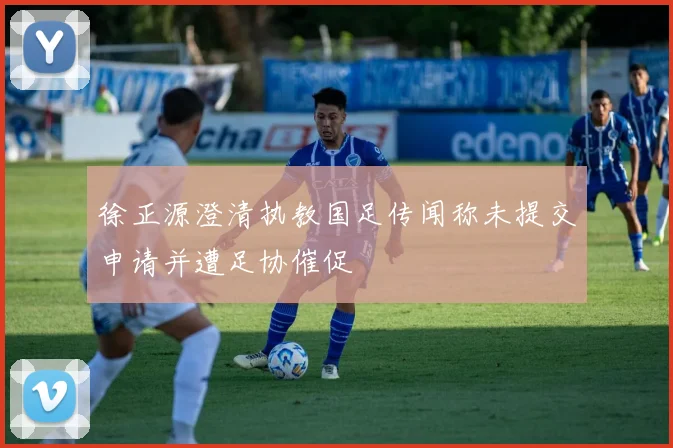 徐正源澄清执教国足传闻称未提交申请并遭足协催促