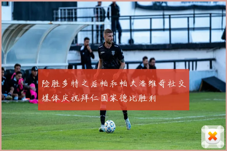 险胜多特之后帕和帕夫洛维奇社交媒体庆祝拜仁国家德比胜利